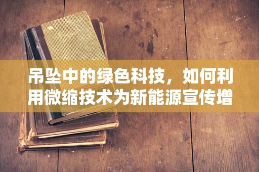 吊坠中的绿色科技，如何利用微缩技术为新能源宣传增添新意？