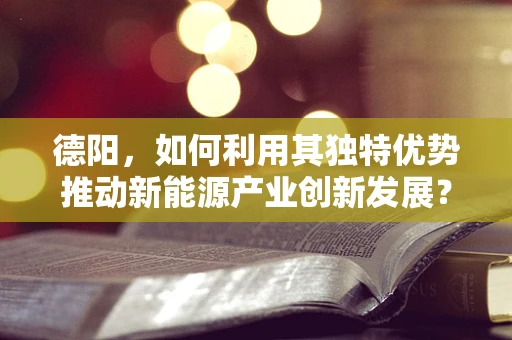 德阳，如何利用其独特优势推动新能源产业创新发展？