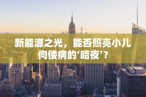 新能源之光，能否照亮小儿佝偻病的‘暗夜’？