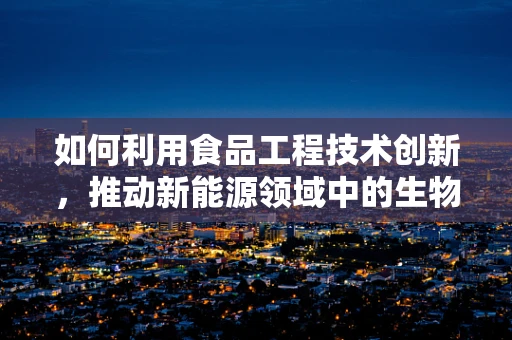如何利用食品工程技术创新，推动新能源领域中的生物质能利用？