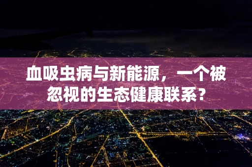 血吸虫病与新能源，一个被忽视的生态健康联系？