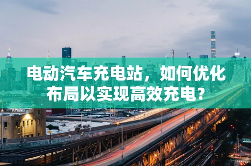 电动汽车充电站，如何优化布局以实现高效充电？