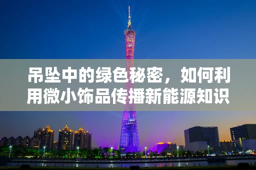 吊坠中的绿色秘密，如何利用微小饰品传播新能源知识？
