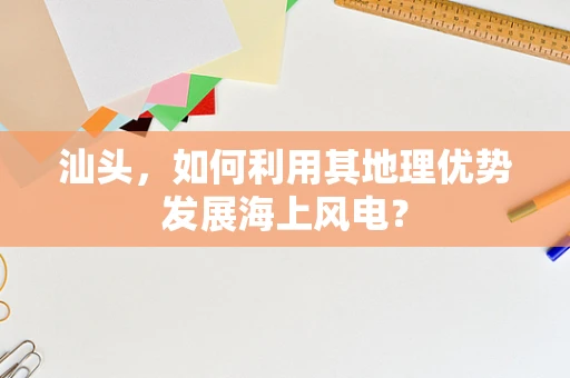 汕头，如何利用其地理优势发展海上风电？