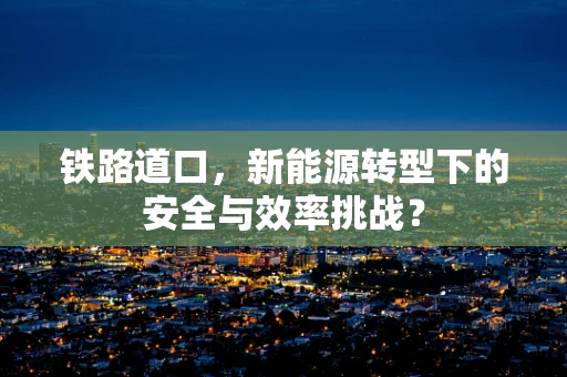 铁路道口，新能源转型下的安全与效率挑战？