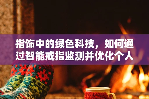 指饰中的绿色科技，如何通过智能戒指监测并优化个人能源消耗？
