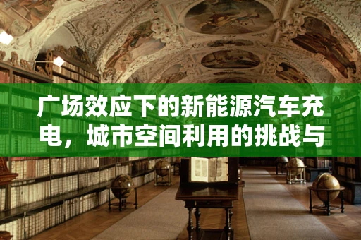 广场效应下的新能源汽车充电，城市空间利用的挑战与机遇