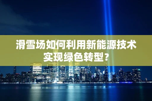 滑雪场如何利用新能源技术实现绿色转型？