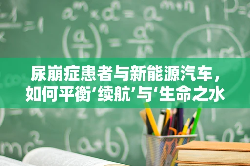 尿崩症患者与新能源汽车，如何平衡‘续航’与‘生命之水’？