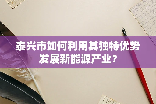 泰兴市如何利用其独特优势发展新能源产业？