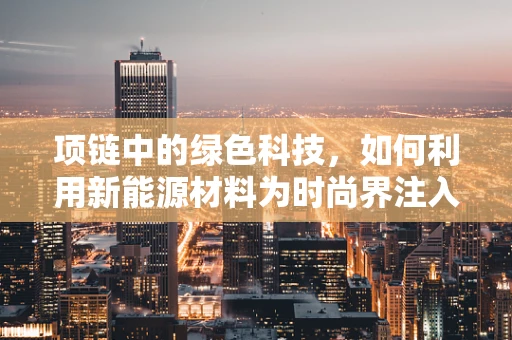 项链中的绿色科技，如何利用新能源材料为时尚界注入环保新活力？