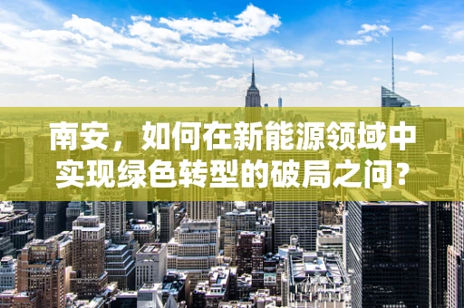 南安，如何在新能源领域中实现绿色转型的破局之问？