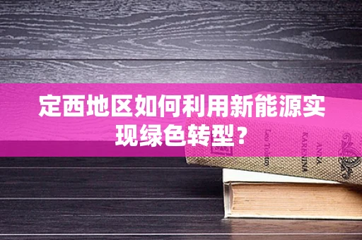 定西地区如何利用新能源实现绿色转型？