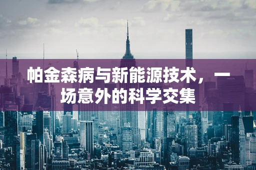 帕金森病与新能源技术，一场意外的科学交集