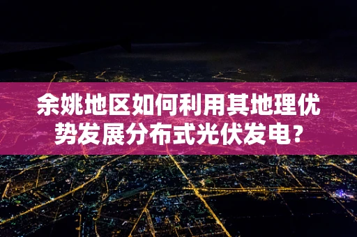 余姚地区如何利用其地理优势发展分布式光伏发电？