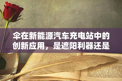 伞在新能源汽车充电站中的创新应用，是遮阳利器还是安全守护者？