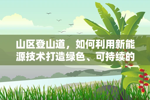 山区登山道，如何利用新能源技术打造绿色、可持续的徒步体验？