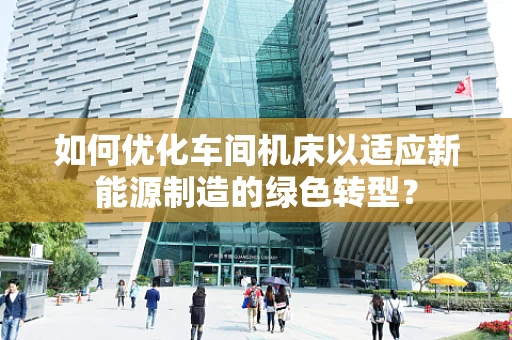 如何优化车间机床以适应新能源制造的绿色转型？