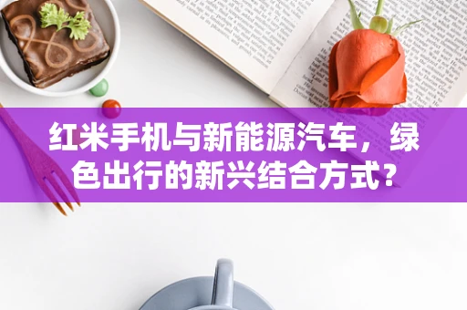 红米手机与新能源汽车，绿色出行的新兴结合方式？