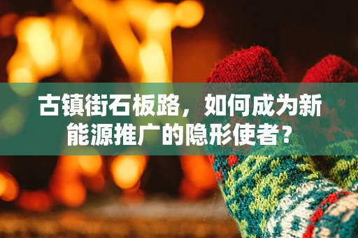 古镇街石板路，如何成为新能源推广的隐形使者？