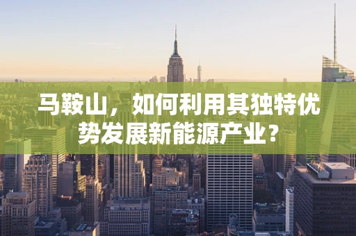 马鞍山，如何利用其独特优势发展新能源产业？