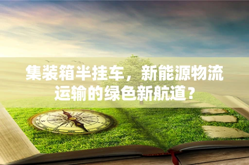 集装箱半挂车，新能源物流运输的绿色新航道？