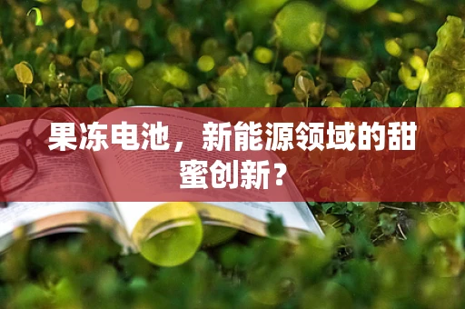 果冻电池，新能源领域的甜蜜创新？