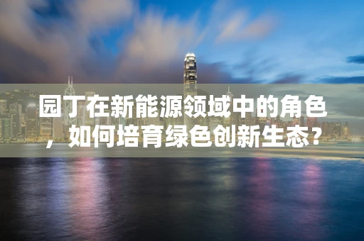 园丁在新能源领域中的角色，如何培育绿色创新生态？