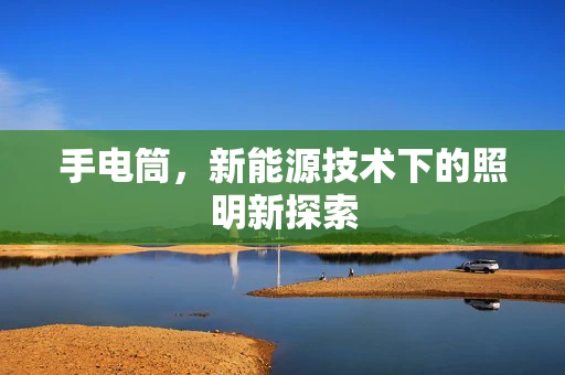 手电筒，新能源技术下的照明新探索