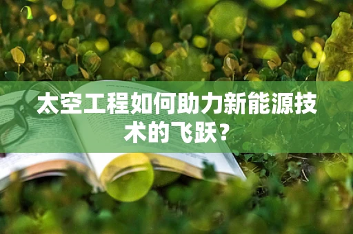 太空工程如何助力新能源技术的飞跃？