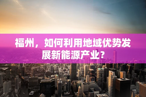 福州，如何利用地域优势发展新能源产业？