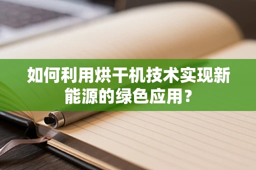 如何利用烘干机技术实现新能源的绿色应用？