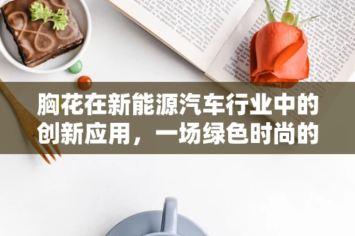 胸花在新能源汽车行业中的创新应用，一场绿色时尚的革命？