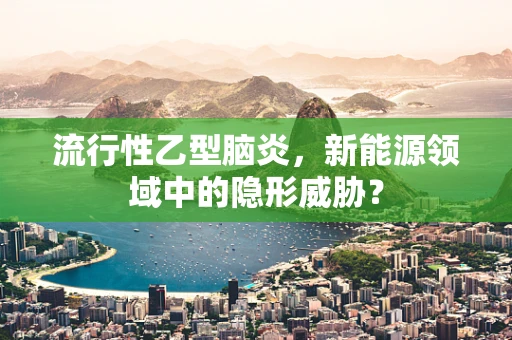 流行性乙型脑炎，新能源领域中的隐形威胁？