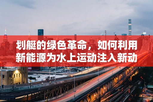 划艇的绿色革命，如何利用新能源为水上运动注入新动力？