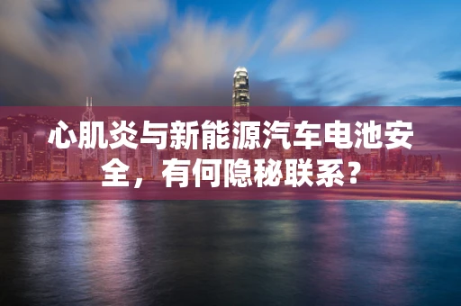 心肌炎与新能源汽车电池安全，有何隐秘联系？