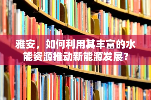 雅安，如何利用其丰富的水能资源推动新能源发展？