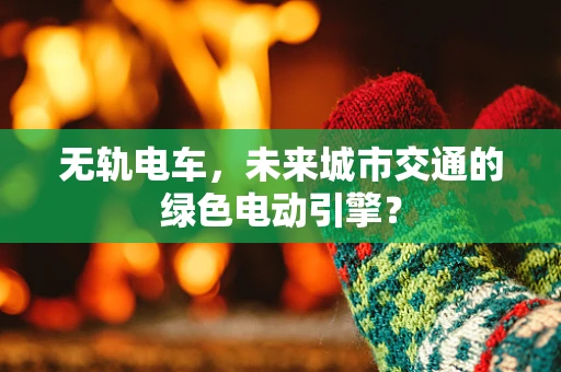 无轨电车，未来城市交通的绿色电动引擎？