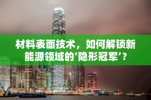 材料表面技术，如何解锁新能源领域的‘隐形冠军’？