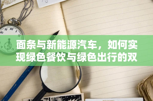 面条与新能源汽车，如何实现绿色餐饮与绿色出行的双赢？