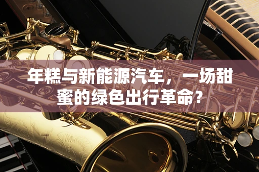 年糕与新能源汽车，一场甜蜜的绿色出行革命？