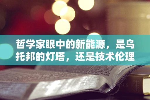 哲学家眼中的新能源，是乌托邦的灯塔，还是技术伦理的试炼场？