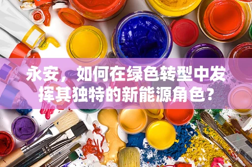 永安，如何在绿色转型中发挥其独特的新能源角色？