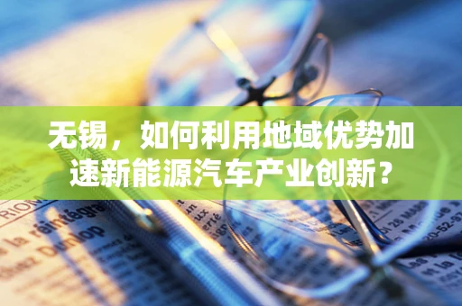 无锡，如何利用地域优势加速新能源汽车产业创新？