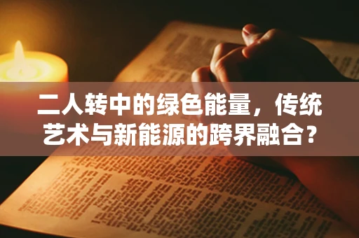 二人转中的绿色能量，传统艺术与新能源的跨界融合？