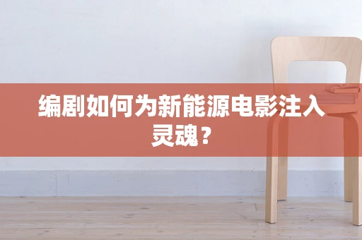 编剧如何为新能源电影注入灵魂？