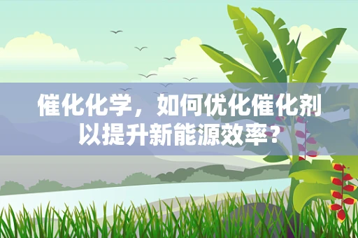 催化化学，如何优化催化剂以提升新能源效率？