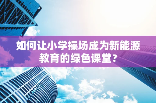 如何让小学操场成为新能源教育的绿色课堂？