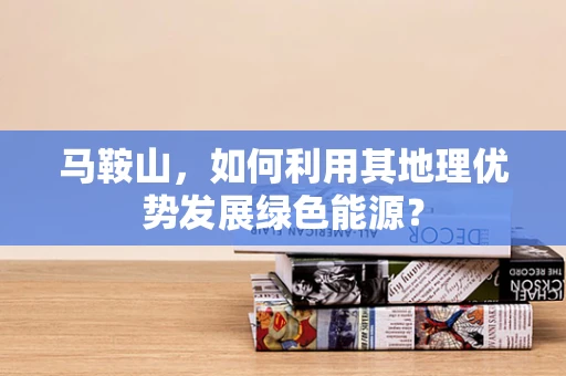 马鞍山，如何利用其地理优势发展绿色能源？