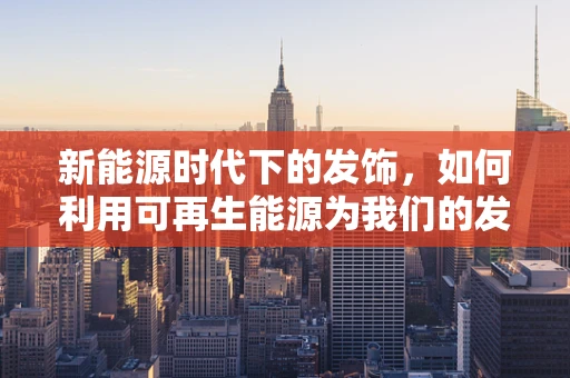 新能源时代下的发饰，如何利用可再生能源为我们的发型增添绿色？